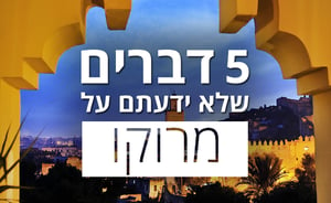 צפו: חמישה דברים שאולי לא ידעתם על מרוקו